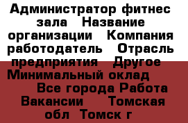 Администратор фитнес зала › Название организации ­ Компания-работодатель › Отрасль предприятия ­ Другое › Минимальный оклад ­ 23 000 - Все города Работа » Вакансии   . Томская обл.,Томск г.